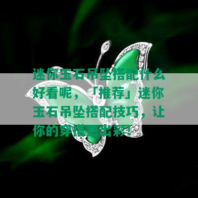 迷你玉石吊坠搭配什么好看呢，「推荐」迷你玉石吊坠搭配技巧，让你的穿搭更出彩！