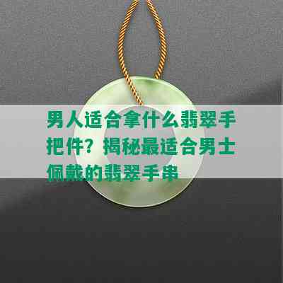 男人适合拿什么翡翠手把件？揭秘最适合男士佩戴的翡翠手串