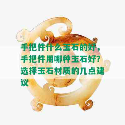 手把件什么玉石的好，手把件用哪种玉石好？选择玉石材质的几点建议