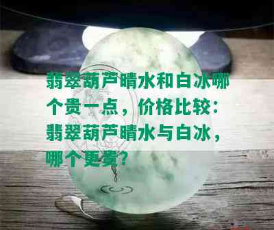 翡翠葫芦晴水和白冰哪个贵一点，价格比较：翡翠葫芦晴水与白冰，哪个更贵？