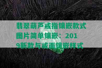 翡翠葫芦戒指镶嵌款式图片简单镶嵌：2019新款与戒面镶嵌样式