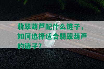 翡翠葫芦配什么链子，如何选择适合翡翠葫芦的链子？