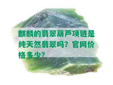 麒麟的翡翠葫芦项链是纯天然翡翠吗？官网价格多少？