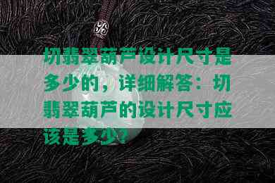 切翡翠葫芦设计尺寸是多少的，详细解答：切翡翠葫芦的设计尺寸应该是多少？