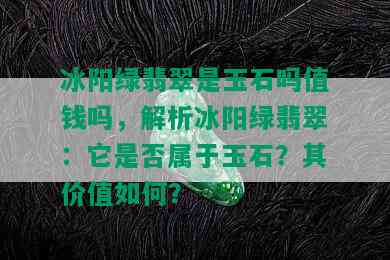 冰阳绿翡翠是玉石吗值钱吗，解析冰阳绿翡翠：它是否属于玉石？其价值如何？