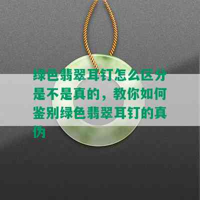 绿色翡翠耳钉怎么区分是不是真的，教你如何鉴别绿色翡翠耳钉的真伪