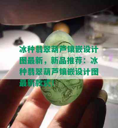 冰种翡翠葫芦镶嵌设计图最新，新品推荐：冰种翡翠葫芦镶嵌设计图最新款式！