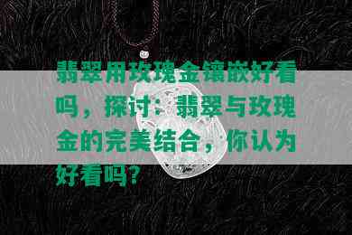 翡翠用玫瑰金镶嵌好看吗，探讨：翡翠与玫瑰金的完美结合，你认为好看吗？