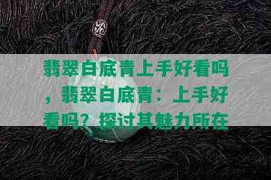 翡翠白底青上手好看吗，翡翠白底青：上手好看吗？探讨其魅力所在