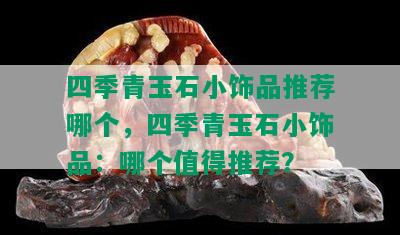 四季青玉石小饰品推荐哪个，四季青玉石小饰品：哪个值得推荐？