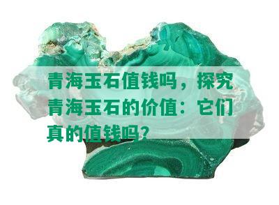 青海玉石值钱吗，探究青海玉石的价值：它们真的值钱吗？