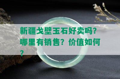 新疆戈壁玉石好卖吗？哪里有销售？价值如何？