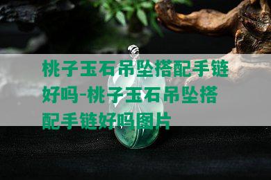 桃子玉石吊坠搭配手链好吗-桃子玉石吊坠搭配手链好吗图片