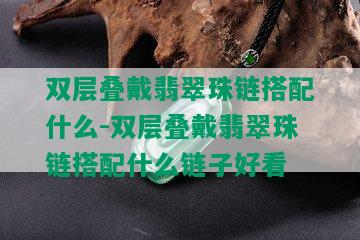 双层叠戴翡翠珠链搭配什么-双层叠戴翡翠珠链搭配什么链子好看