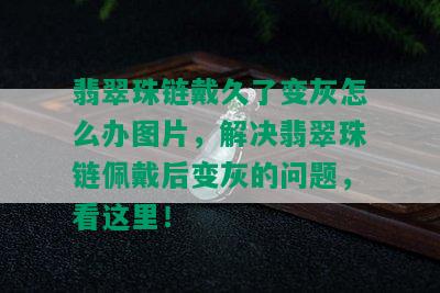 翡翠珠链戴久了变灰怎么办图片，解决翡翠珠链佩戴后变灰的问题，看这里！