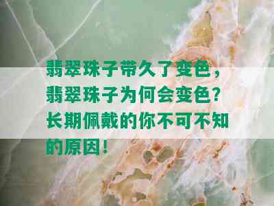 翡翠珠子带久了变色，翡翠珠子为何会变色？长期佩戴的你不可不知的原因！