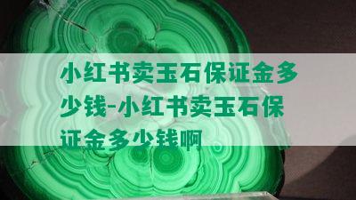 小红书卖玉石保证金多少钱-小红书卖玉石保证金多少钱啊