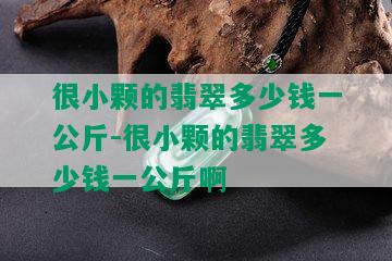 很小颗的翡翠多少钱一公斤-很小颗的翡翠多少钱一公斤啊