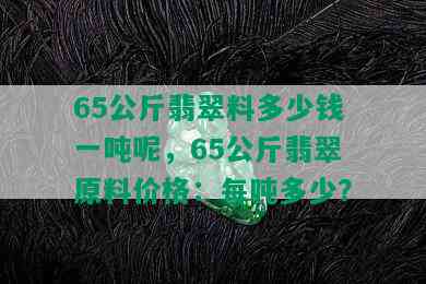 65公斤翡翠料多少钱一吨呢，65公斤翡翠原料价格：每吨多少？