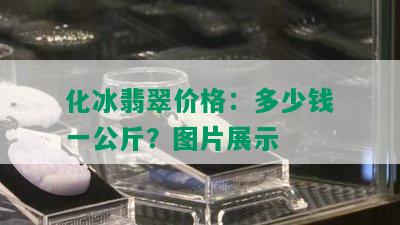 化冰翡翠价格：多少钱一公斤？图片展示