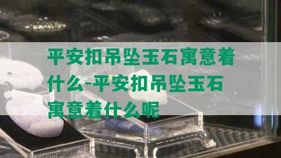 平安扣吊坠玉石寓意着什么-平安扣吊坠玉石寓意着什么呢