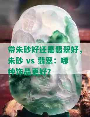 带朱砂好还是翡翠好，朱砂 vs 翡翠：哪种饰品更好？