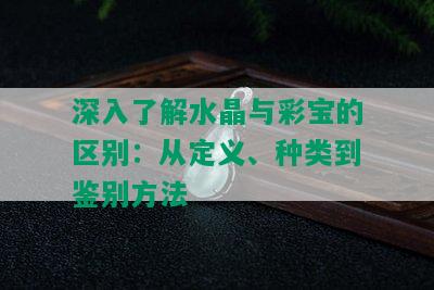 深入了解水晶与彩宝的区别：从定义、种类到鉴别方法