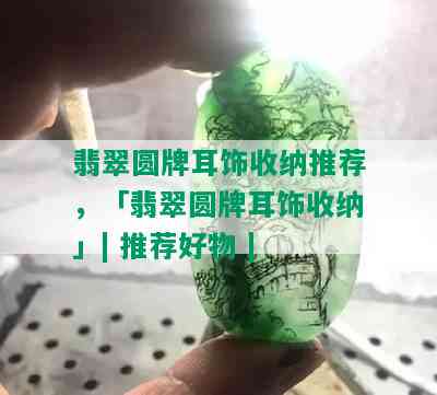 翡翠圆牌耳饰收纳推荐，「翡翠圆牌耳饰收纳」| 推荐好物 | 