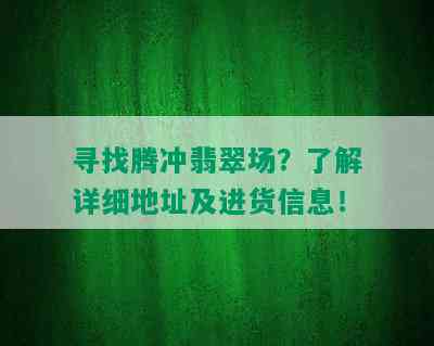 寻找腾冲翡翠场？了解详细地址及进货信息！