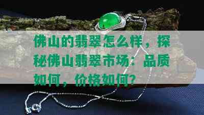 佛山的翡翠怎么样，探秘佛山翡翠市场：品质如何，价格如何？