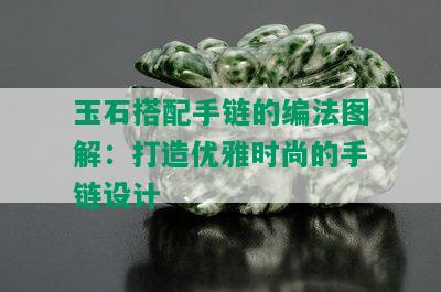 玉石搭配手链的编法图解：打造优雅时尚的手链设计