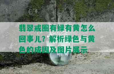 翡翠戒圈有绿有黄怎么回事儿？解析绿色与黄色的成因及图片展示