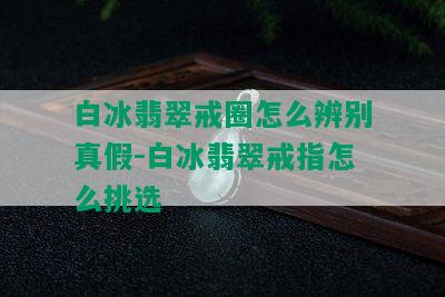 白冰翡翠戒圈怎么辨别真假-白冰翡翠戒指怎么挑选