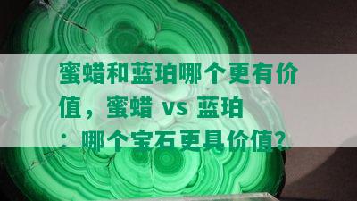 蜜蜡和蓝珀哪个更有价值，蜜蜡 vs 蓝珀：哪个宝石更具价值？