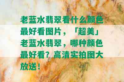 老蓝水翡翠看什么颜色更好看图片，「超美」老蓝水翡翠，哪种颜色更好看？高清实拍图大放送！