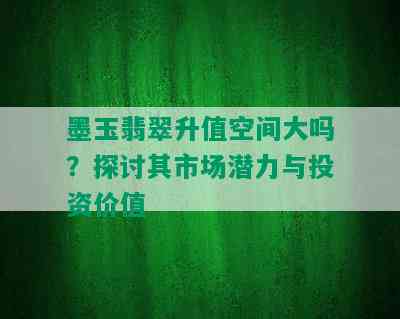 墨玉翡翠升值空间大吗？探讨其市场潜力与投资价值