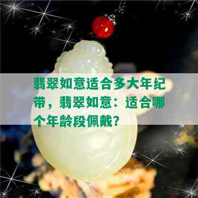 翡翠如意适合多大年纪带，翡翠如意：适合哪个年龄段佩戴？