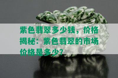 紫色翡翠多少钱，价格揭秘：紫色翡翠的市场价格是多少？