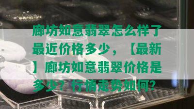 廊坊如意翡翠怎么样了最近价格多少，【最新】廊坊如意翡翠价格是多少？行情走势如何？