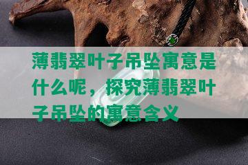 薄翡翠叶子吊坠寓意是什么呢，探究薄翡翠叶子吊坠的寓意含义