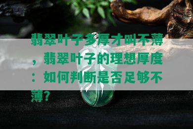 翡翠叶子多厚才叫不薄，翡翠叶子的理想厚度：如何判断是否足够不薄？