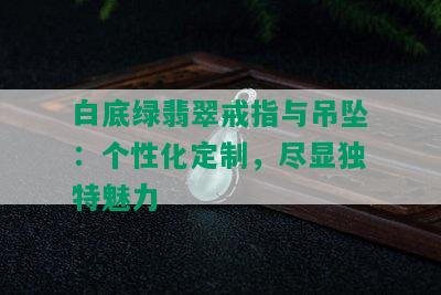 白底绿翡翠戒指与吊坠：个性化定制，尽显独特魅力