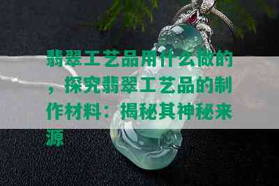 翡翠工艺品用什么做的，探究翡翠工艺品的制作材料：揭秘其神秘来源