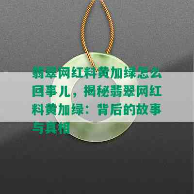 翡翠网红料黄加绿怎么回事儿，揭秘翡翠网红料黄加绿：背后的故事与真相