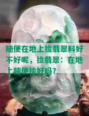 随便在地上捡翡翠料好不好呢，捡翡翠：在地上随便捡好吗？