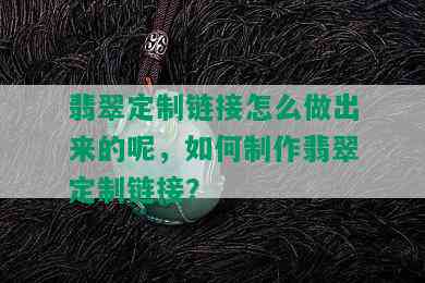 翡翠定制链接怎么做出来的呢，如何制作翡翠定制链接？