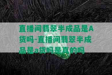 直播间翡翠半成品是A货吗-直播间翡翠半成品是a货吗是真的吗