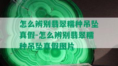 怎么辨别翡翠糯种吊坠真假-怎么辨别翡翠糯种吊坠真假图片