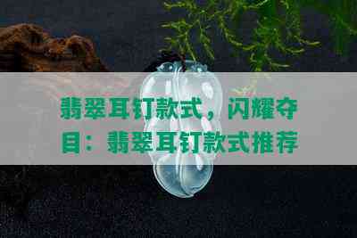 翡翠耳钉款式，闪耀夺目：翡翠耳钉款式推荐