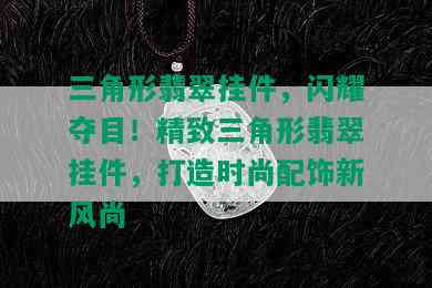 三角形翡翠挂件，闪耀夺目！精致三角形翡翠挂件，打造时尚配饰新风尚